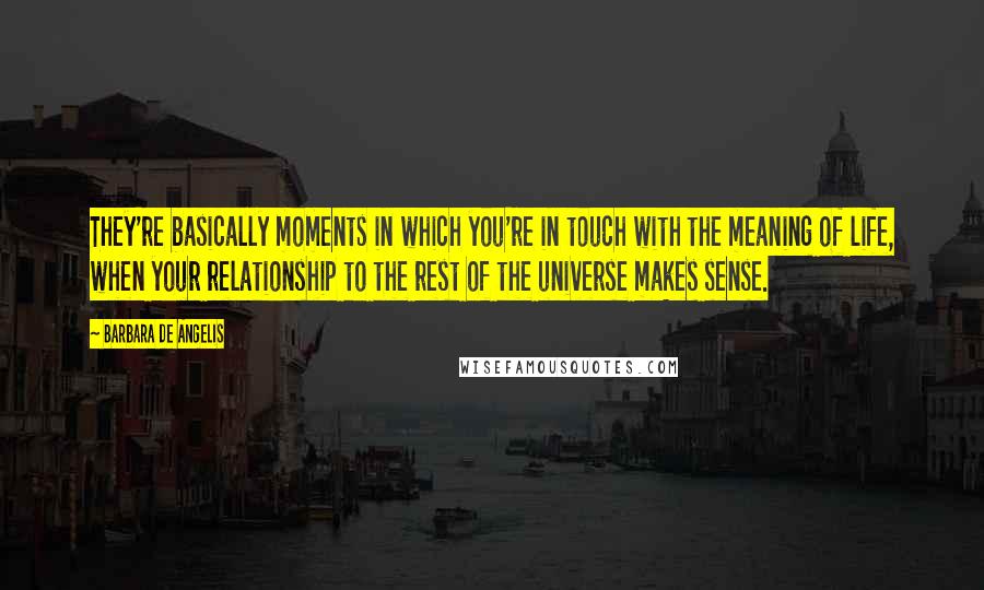 Barbara De Angelis quotes: They're basically moments in which you're in touch with the meaning of life, when your relationship to the rest of the universe makes sense. Barbara De Angelis quotes: They're basically moments in which you're in touch with the meaning of life, when your relationship to the rest of the universe makes sense.
