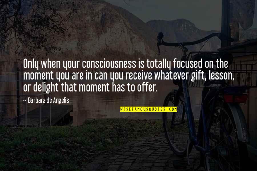 Barbara De Angelis Quotes By Barbara De Angelis: Only when your consciousness is totally focused on