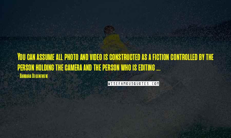 Barbara Degenevieve quotes: You can assume all photo and video is constructed as a fiction controlled by the person holding the camera and the person who is editing ...