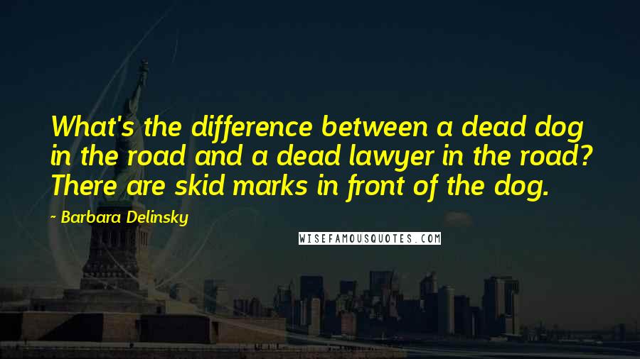 Barbara Delinsky quotes: What's the difference between a dead dog in the road and a dead lawyer in the road? There are skid marks in front of the dog.