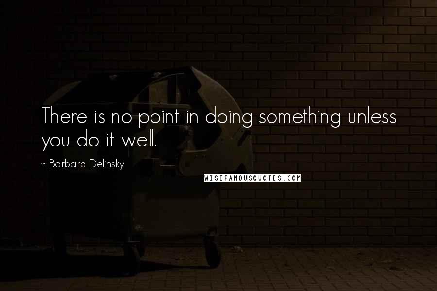 Barbara Delinsky quotes: There is no point in doing something unless you do it well.