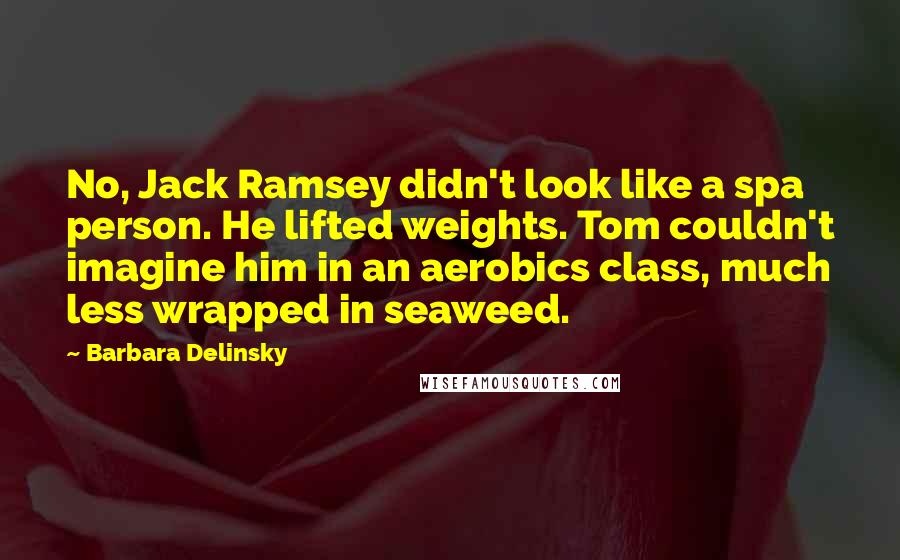 Barbara Delinsky quotes: No, Jack Ramsey didn't look like a spa person. He lifted weights. Tom couldn't imagine him in an aerobics class, much less wrapped in seaweed.