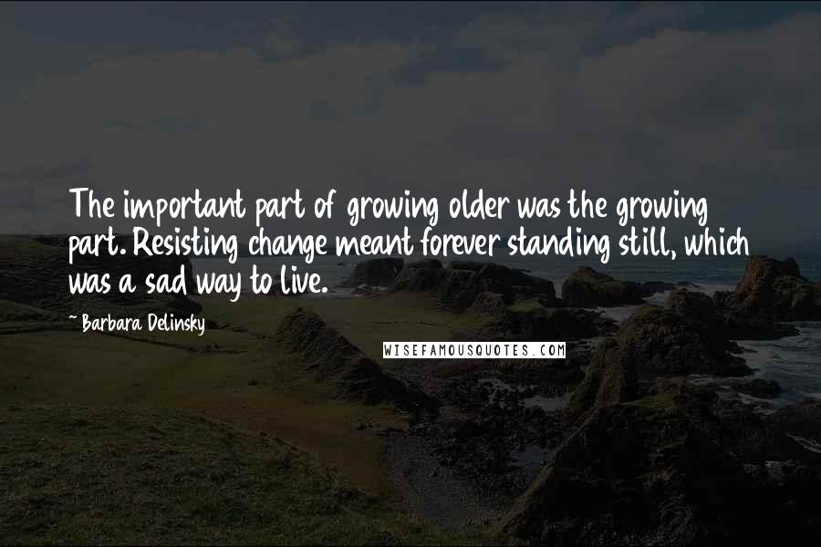 Barbara Delinsky quotes: The important part of growing older was the growing part. Resisting change meant forever standing still, which was a sad way to live.