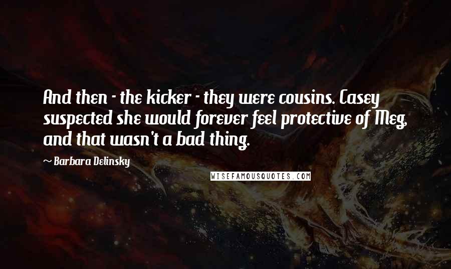 Barbara Delinsky quotes: And then - the kicker - they were cousins. Casey suspected she would forever feel protective of Meg, and that wasn't a bad thing.