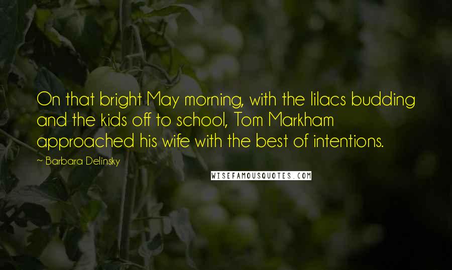 Barbara Delinsky quotes: On that bright May morning, with the lilacs budding and the kids off to school, Tom Markham approached his wife with the best of intentions.