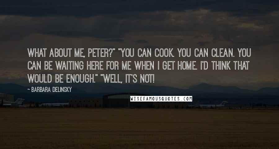 Barbara Delinsky quotes: What about me, Peter?" "You can cook. You can clean. You can be waiting here for me when I get home. I'd think that would be enough." "Well, it's not!