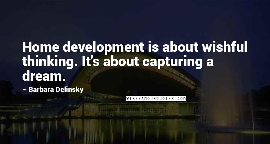 Barbara Delinsky quotes: Home development is about wishful thinking. It's about capturing a dream.