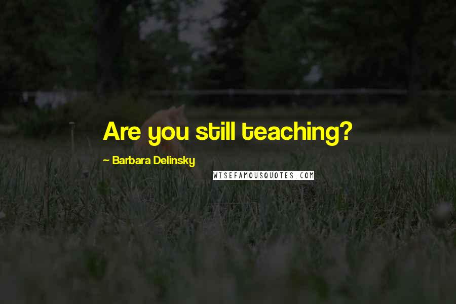 Barbara Delinsky quotes: Are you still teaching?