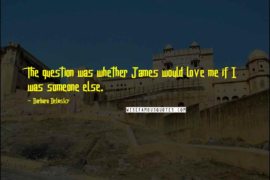 Barbara Delinsky quotes: The question was whether James would love me if I was someone else.