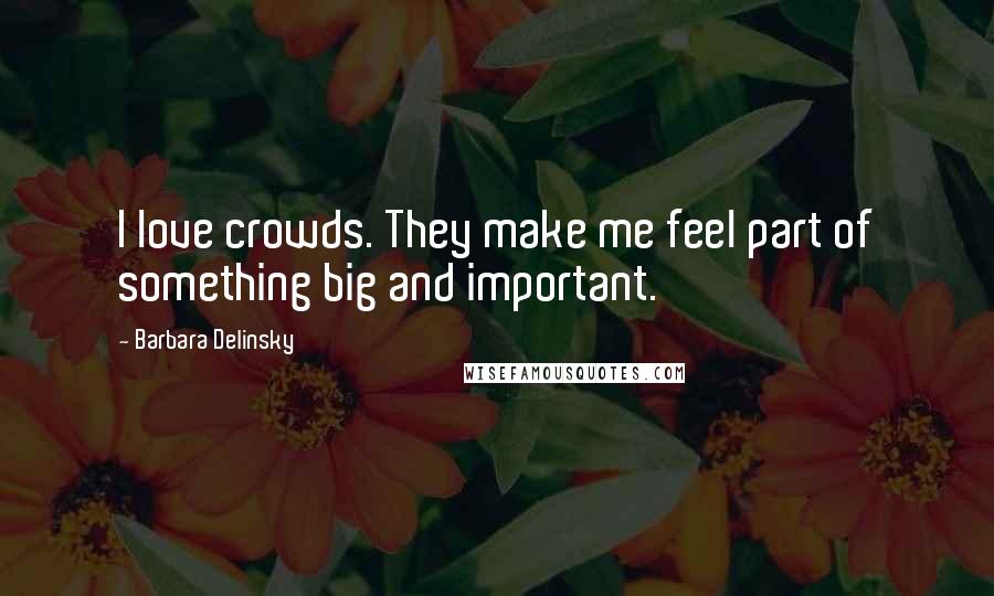 Barbara Delinsky quotes: I love crowds. They make me feel part of something big and important.