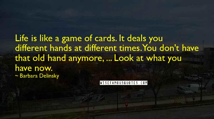 Barbara Delinsky quotes: Life is like a game of cards. It deals you different hands at different times. You don't have that old hand anymore, ... Look at what you have now.