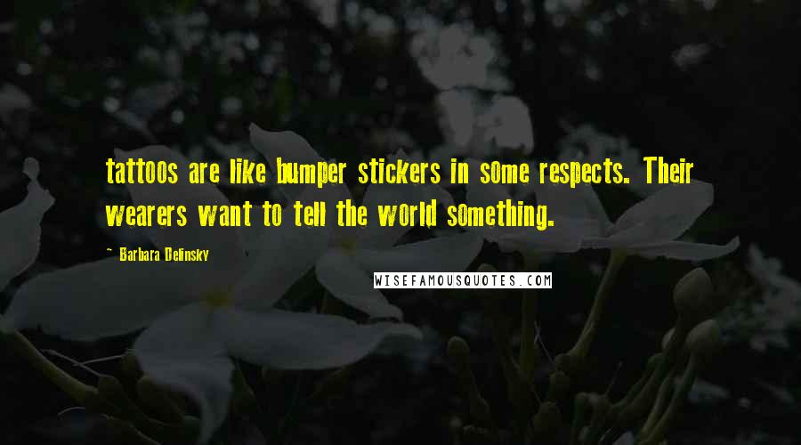 Barbara Delinsky quotes: tattoos are like bumper stickers in some respects. Their wearers want to tell the world something.