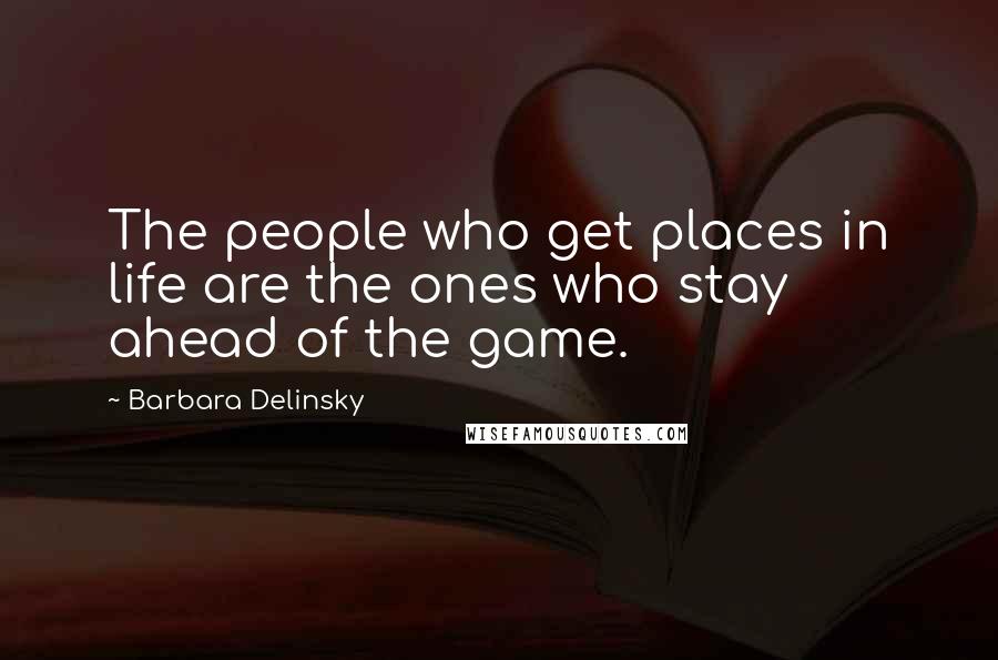 Barbara Delinsky quotes: The people who get places in life are the ones who stay ahead of the game.