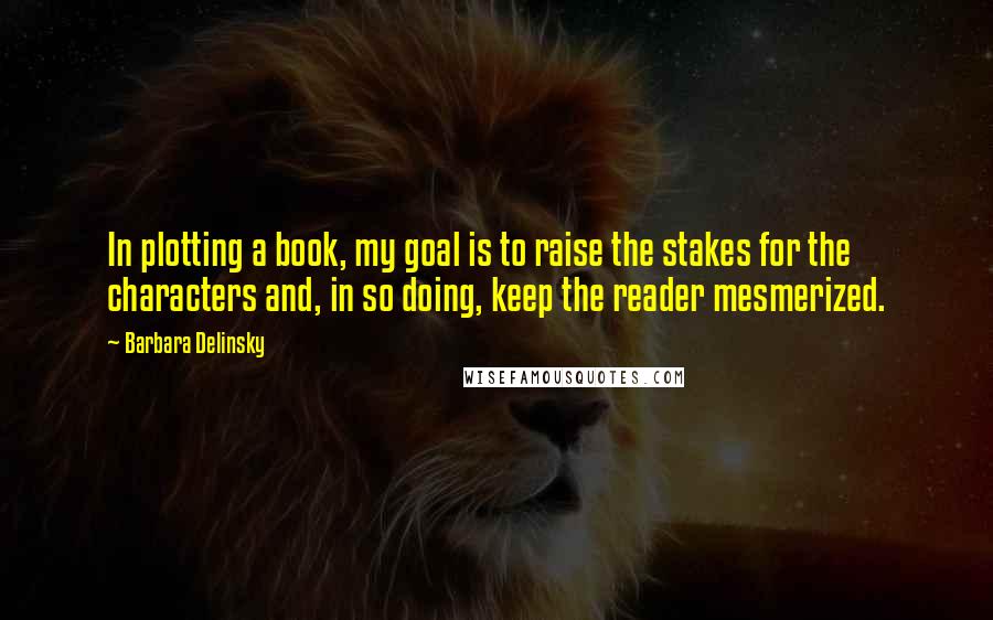 Barbara Delinsky quotes: In plotting a book, my goal is to raise the stakes for the characters and, in so doing, keep the reader mesmerized.