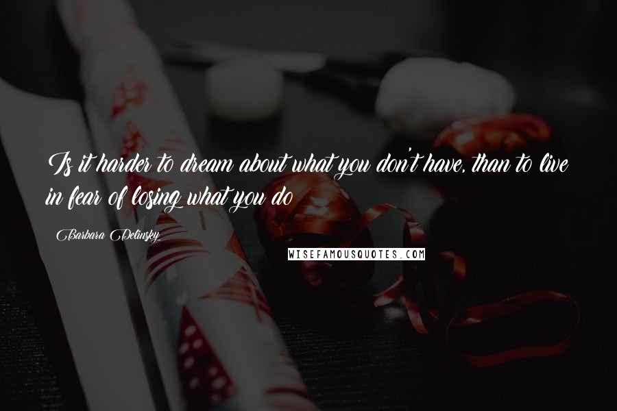 Barbara Delinsky quotes: Is it harder to dream about what you don't have, than to live in fear of losing what you do?