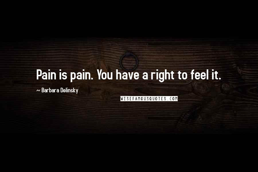 Barbara Delinsky quotes: Pain is pain. You have a right to feel it.