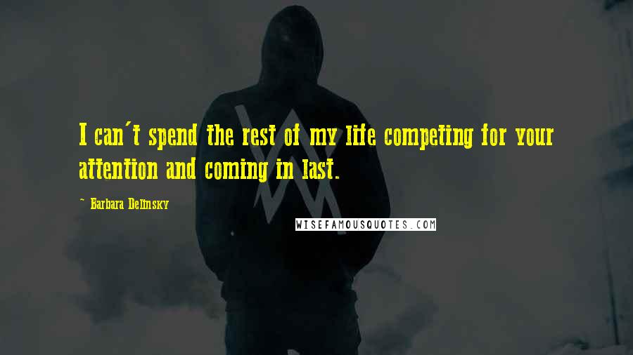 Barbara Delinsky quotes: I can't spend the rest of my life competing for your attention and coming in last.