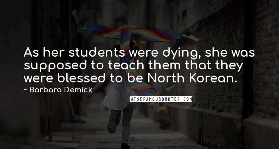 Barbara Demick quotes: As her students were dying, she was supposed to teach them that they were blessed to be North Korean.