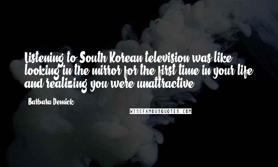Barbara Demick quotes: Listening to South Korean television was like looking in the mirror for the first time in your life and realizing you were unattractive.