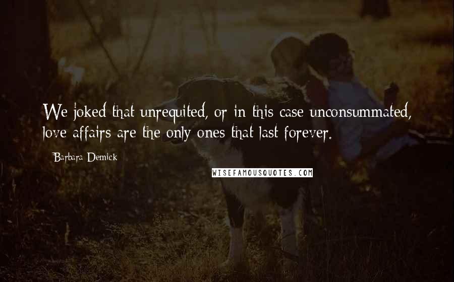 Barbara Demick quotes: We joked that unrequited, or in this case unconsummated, love affairs are the only ones that last forever.