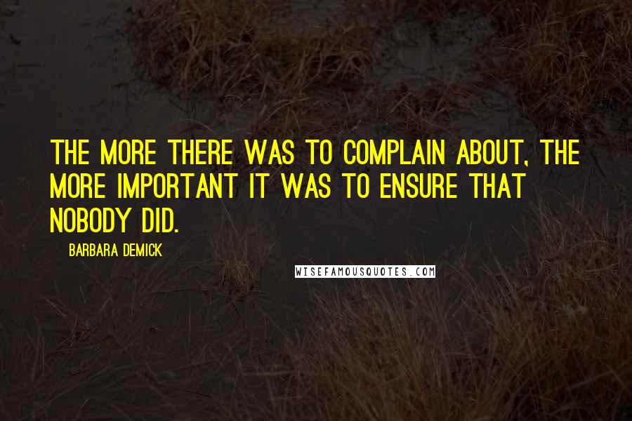 Barbara Demick quotes: The more there was to complain about, the more important it was to ensure that nobody did.
