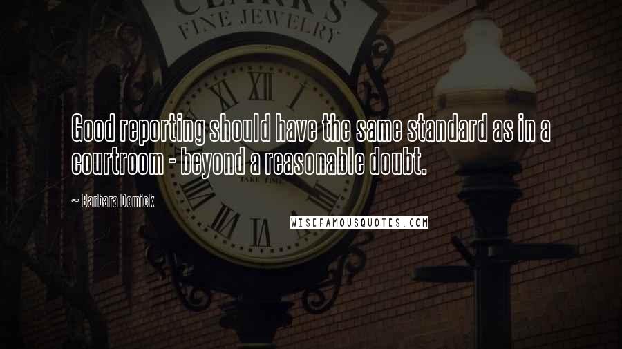 Barbara Demick quotes: Good reporting should have the same standard as in a courtroom - beyond a reasonable doubt.