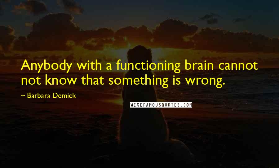 Barbara Demick quotes: Anybody with a functioning brain cannot not know that something is wrong.