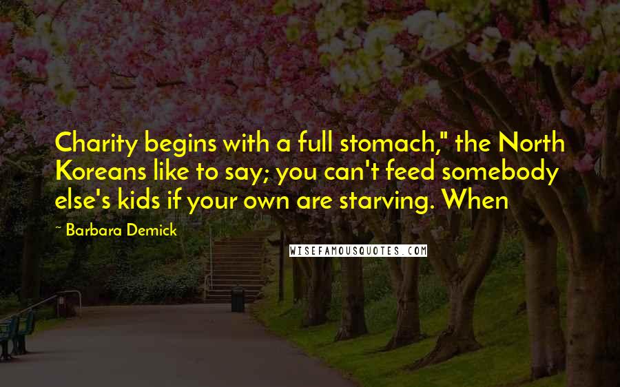 Barbara Demick quotes: Charity begins with a full stomach," the North Koreans like to say; you can't feed somebody else's kids if your own are starving. When