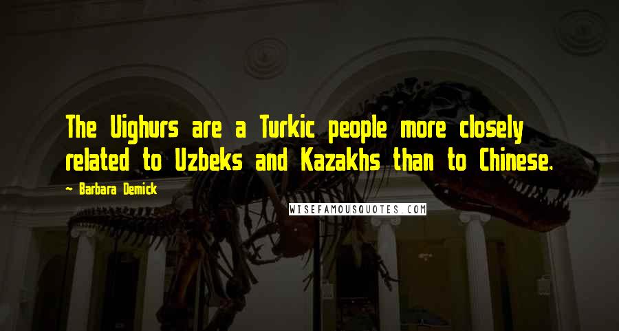 Barbara Demick quotes: The Uighurs are a Turkic people more closely related to Uzbeks and Kazakhs than to Chinese.