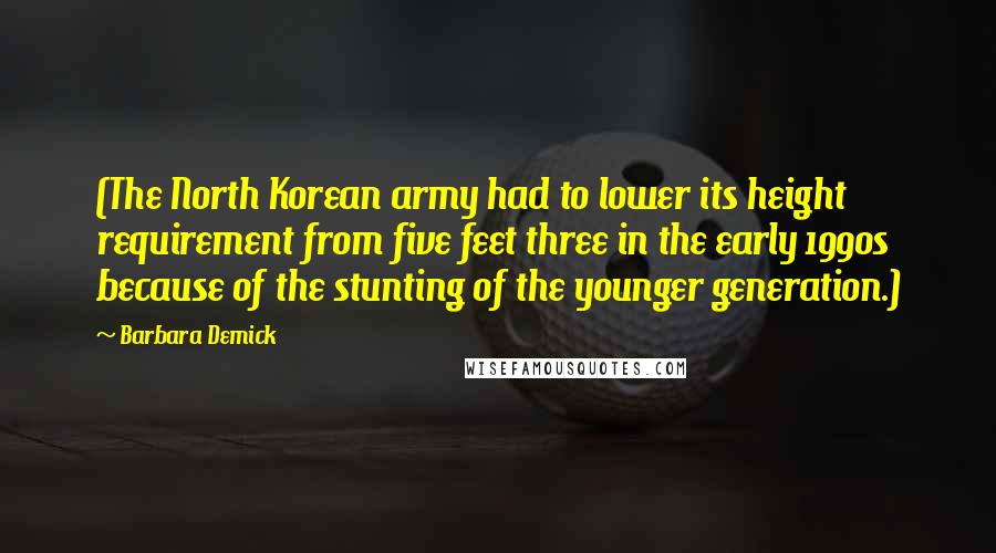 Barbara Demick quotes: (The North Korean army had to lower its height requirement from five feet three in the early 1990s because of the stunting of the younger generation.)