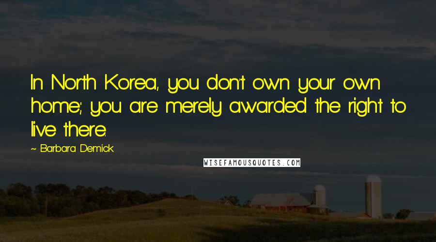 Barbara Demick quotes: In North Korea, you don't own your own home; you are merely awarded the right to live there.