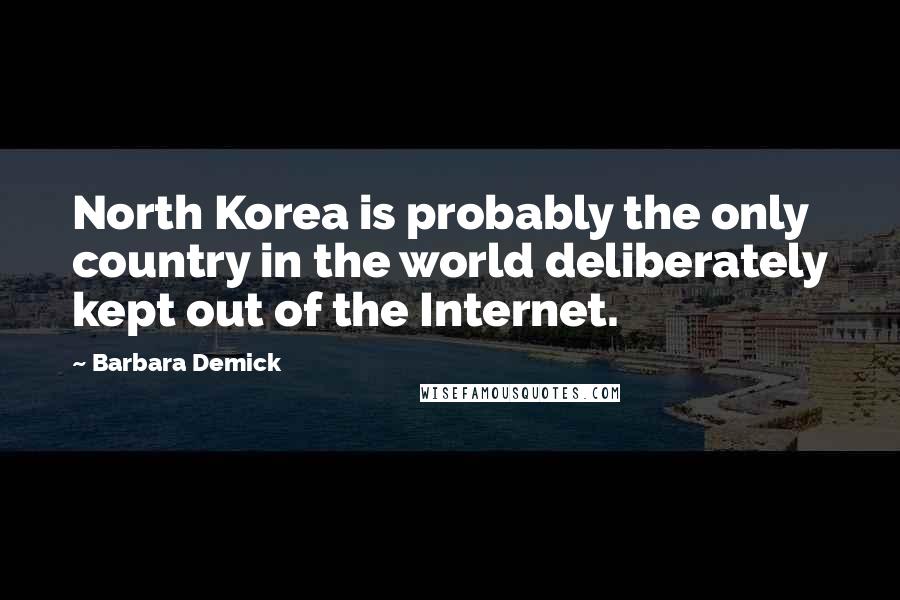 Barbara Demick quotes: North Korea is probably the only country in the world deliberately kept out of the Internet.