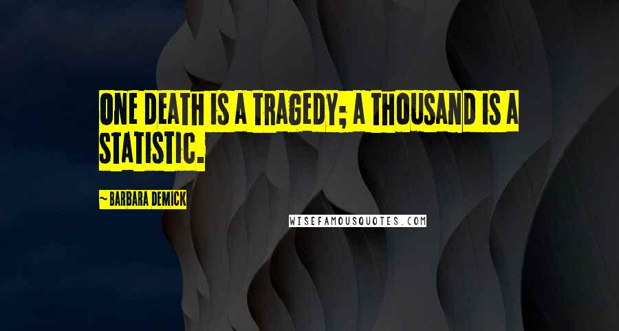 Barbara Demick quotes: One death is a tragedy; a thousand is a statistic.