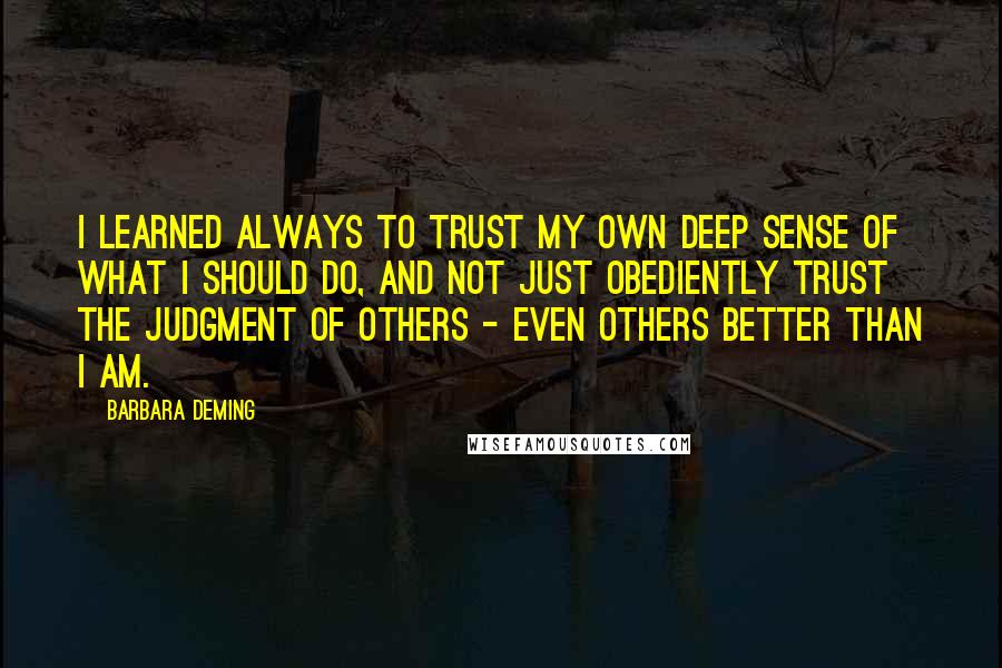 Barbara Deming quotes: I learned always to trust my own deep sense of what I should do, and not just obediently trust the judgment of others - even others better than I am.