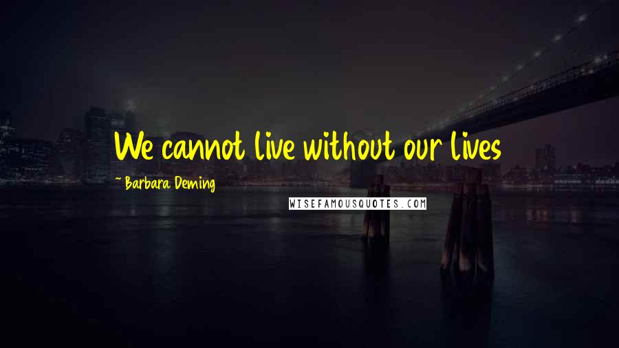 Barbara Deming quotes: We cannot live without our lives