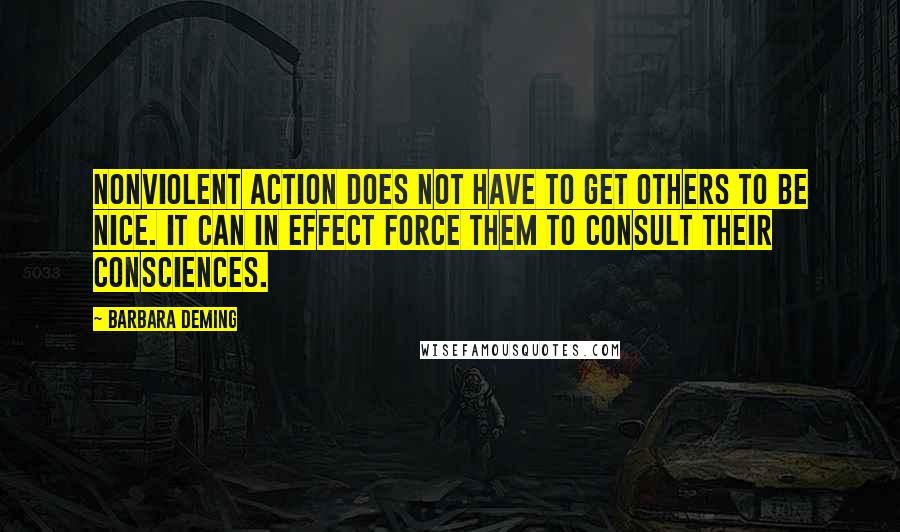 Barbara Deming quotes: Nonviolent action does not have to get others to be nice. It can in effect force them to consult their consciences.