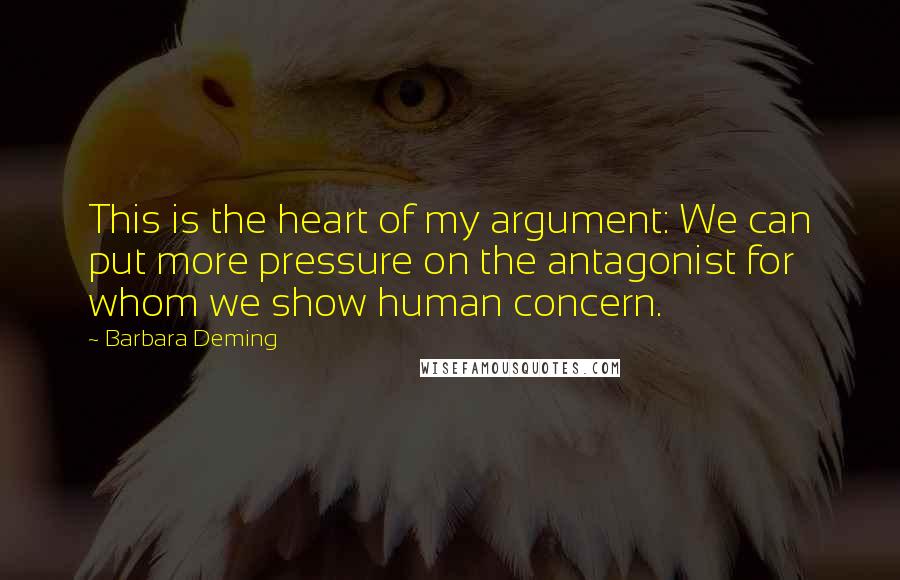 Barbara Deming quotes: This is the heart of my argument: We can put more pressure on the antagonist for whom we show human concern.