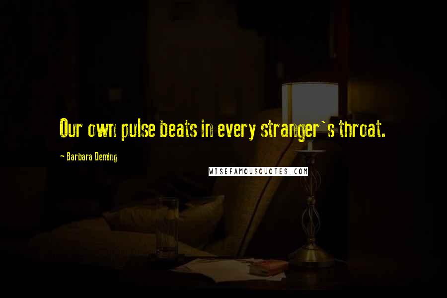 Barbara Deming quotes: Our own pulse beats in every stranger's throat.
