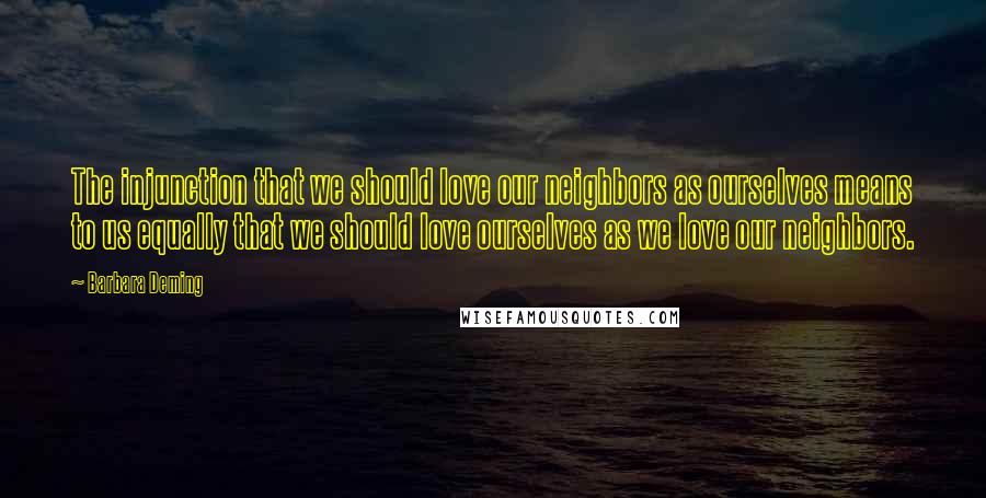 Barbara Deming quotes: The injunction that we should love our neighbors as ourselves means to us equally that we should love ourselves as we love our neighbors.