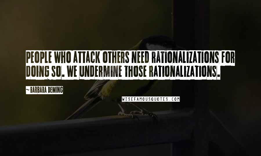 Barbara Deming quotes: People who attack others need rationalizations for doing so. We undermine those rationalizations.