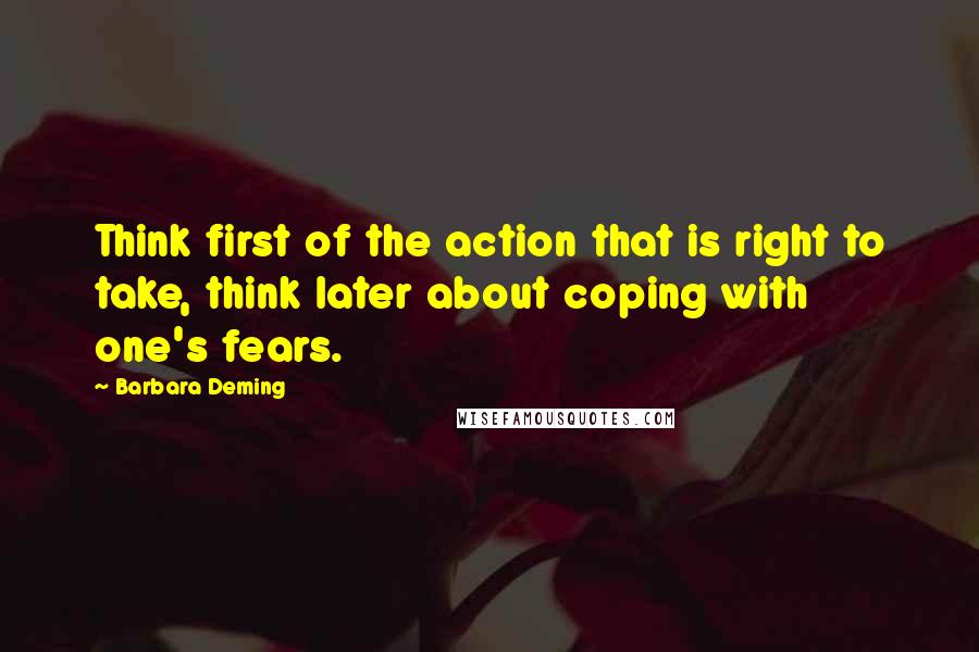 Barbara Deming quotes: Think first of the action that is right to take, think later about coping with one's fears.