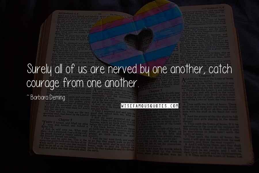 Barbara Deming quotes: Surely all of us are nerved by one another, catch courage from one another.