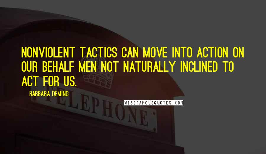 Barbara Deming quotes: Nonviolent tactics can move into action on our behalf men not naturally inclined to act for us.