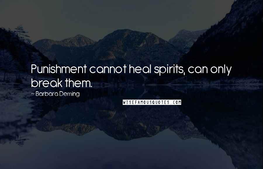 Barbara Deming quotes: Punishment cannot heal spirits, can only break them.