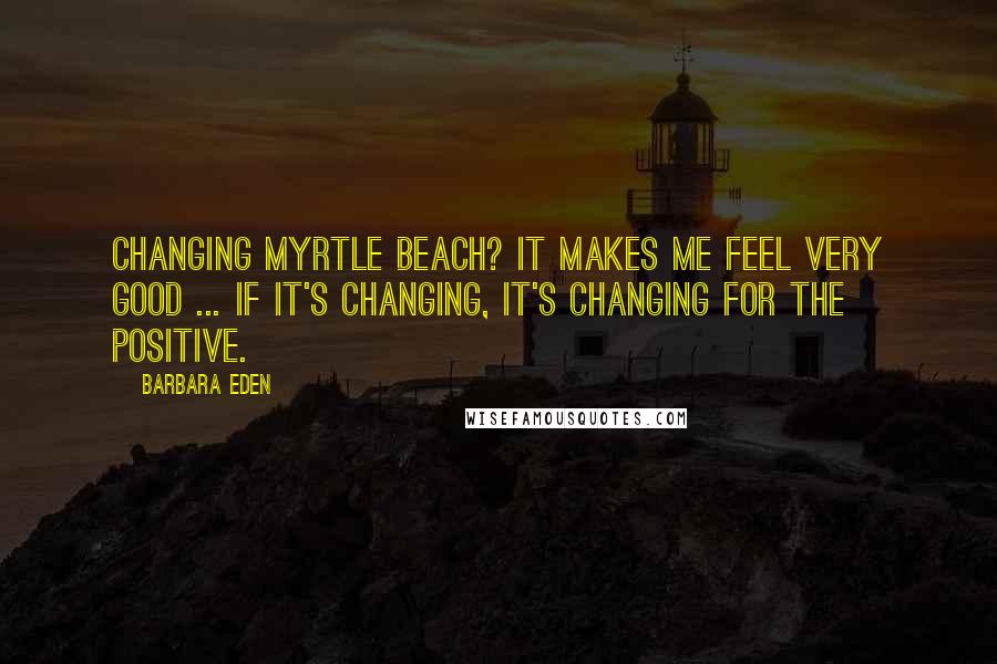 Barbara Eden quotes: Changing Myrtle Beach? It makes me feel very good ... If it's changing, it's changing for the positive. Barbara Eden quotes: Changing Myrtle Beach? It makes me feel very good ... If it's changing, it's changing for the positive.
