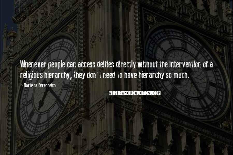 Barbara Ehrenreich quotes: Whenever people can access deities directly without the intervention of a religious hierarchy, they don't need to have hierarchy so much.