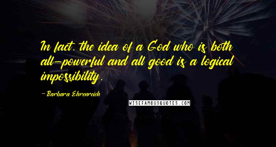 Barbara Ehrenreich quotes: In fact, the idea of a God who is both all-powerful and all good is a logical impossibility. Barbara Ehrenreich quotes: In fact, the idea of a God who is both all-powerful and all good is a logical impossibility.