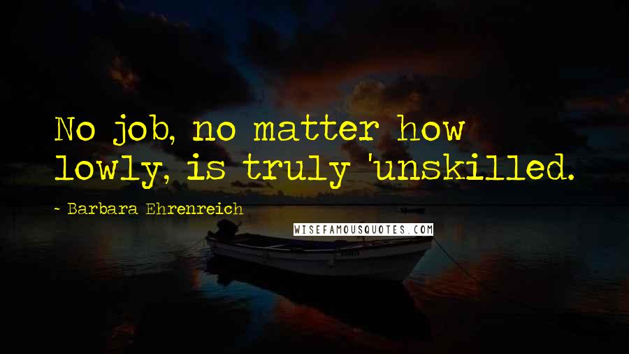 Barbara Ehrenreich quotes: No job, no matter how lowly, is truly 'unskilled. Barbara Ehrenreich quotes: No job, no matter how lowly, is truly 'unskilled.