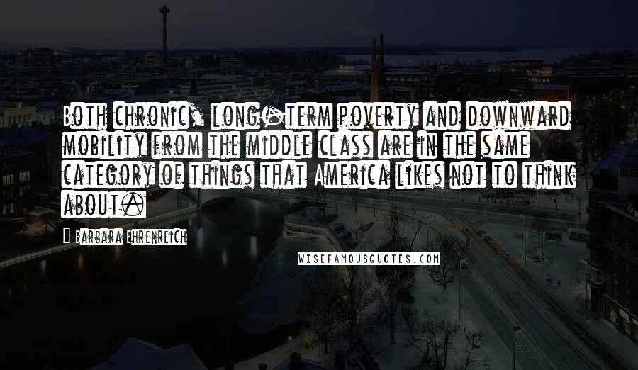 Barbara Ehrenreich quotes: Both chronic, long-term poverty and downward mobility from the middle class are in the same category of things that America likes not to think about.