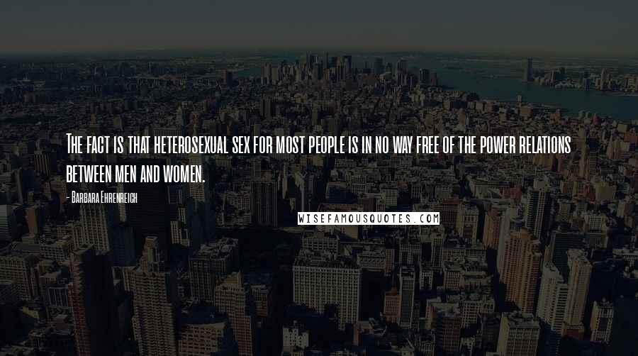 Barbara Ehrenreich quotes: The fact is that heterosexual sex for most people is in no way free of the power relations between men and women.